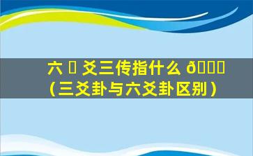 六 ☘ 爻三传指什么 🐟 （三爻卦与六爻卦区别）